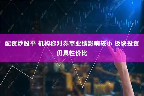 配资炒股平 机构称对券商业绩影响较小 板块投资仍具性价比