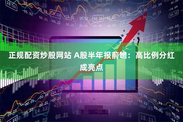 正规配资炒股网站 A股半年报前瞻：高比例分红成亮点