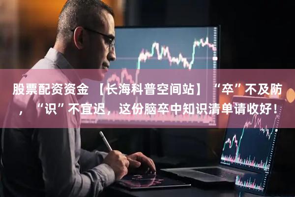 股票配资资金 【长海科普空间站】 “卒”不及防， “识”不宜迟，这份脑卒中知识清单请收好！