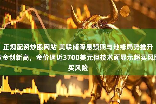 正规配资炒股网站 美联储降息预期与地缘局势推升黄金创新高，金价逼近3700美元但技术面显示超买风险