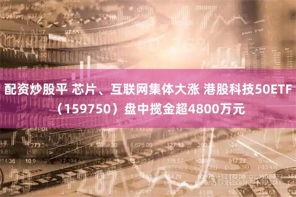 配资炒股平 芯片、互联网集体大涨 港股科技50ETF（159750）盘中揽金超4800万元