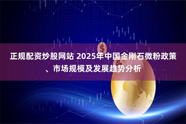 正规配资炒股网站 2025年中国金刚石微粉政策、市场规模及发展趋势分析