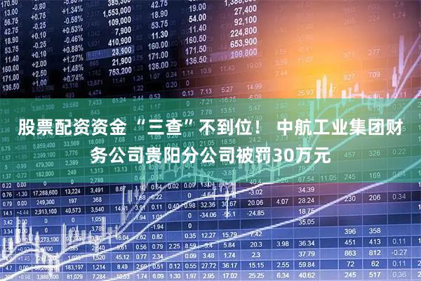 股票配资资金 “三查”不到位！ 中航工业集团财务公司贵阳分公司被罚30万元