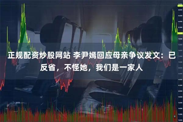 正规配资炒股网站 李尹嫣回应母亲争议发文：已反省，不怪她，我们是一家人