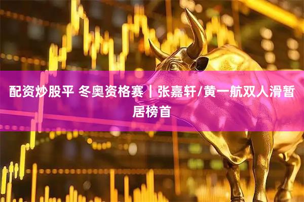 配资炒股平 冬奥资格赛｜张嘉轩/黄一航双人滑暂居榜首