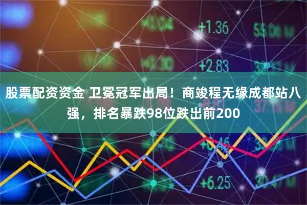 股票配资资金 卫冕冠军出局！商竣程无缘成都站八强，排名暴跌98位跌出前200