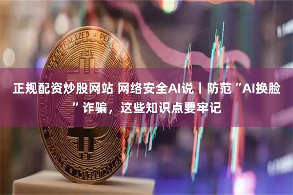 正规配资炒股网站 网络安全AI说丨防范“AI换脸”诈骗，这些知识点要牢记