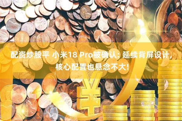配资炒股平 小米18 Pro被确认: 延续背屏设计, 核心配置也悬念不大!
