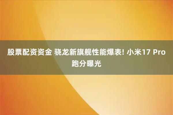 股票配资资金 骁龙新旗舰性能爆表! 小米17 Pro跑分曝光