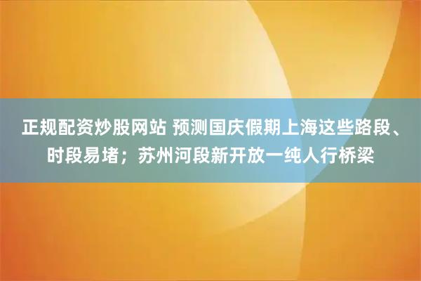 正规配资炒股网站 预测国庆假期上海这些路段、时段易堵；苏州河段新开放一纯人行桥梁