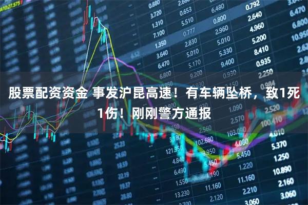 股票配资资金 事发沪昆高速！有车辆坠桥，致1死1伤！刚刚警方通报
