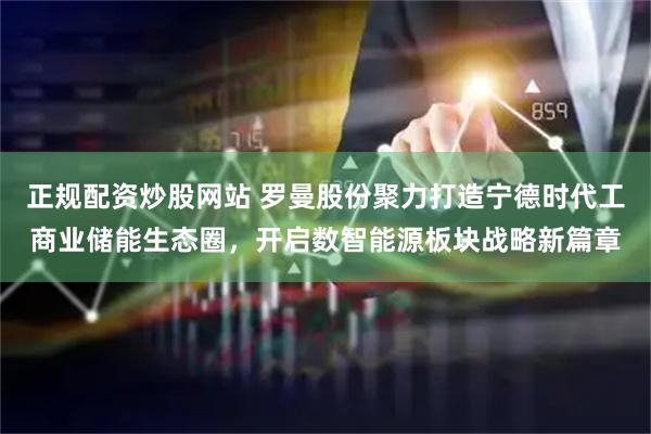 正规配资炒股网站 罗曼股份聚力打造宁德时代工商业储能生态圈，开启数智能源板块战略新篇章